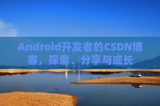 Android开发者的CSDN博客，探索、分享与成长